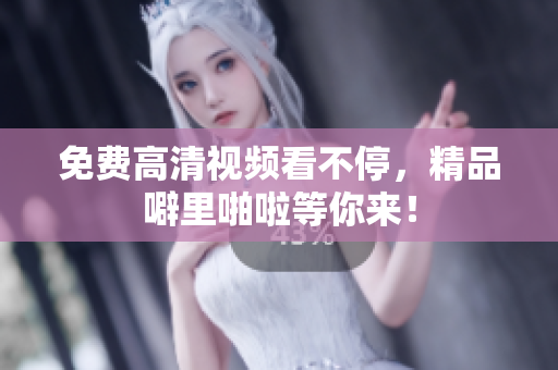免费高清视频看不停，精品噼里啪啦等你来！