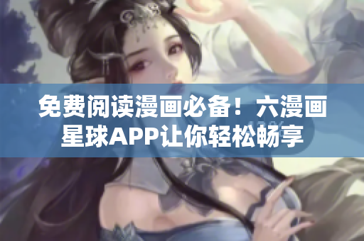 免费阅读漫画必备！六漫画星球APP让你轻松畅享