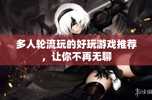 多人轮流玩的好玩游戏推荐，让你不再无聊