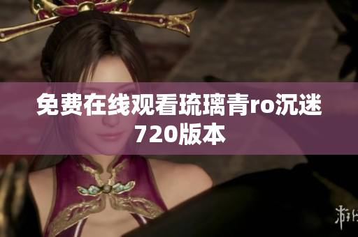 免费在线观看琉璃青ro沉迷720版本