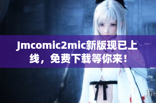 Jmcomic2mic新版现已上线，免费下载等你来！