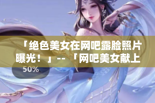 「绝色美女在网吧露脸照片曝光！」-- 「网吧美女献上完美身材，引发热议！」