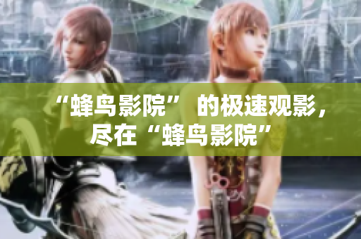 “蜂鸟影院” 的极速观影，尽在“蜂鸟影院”