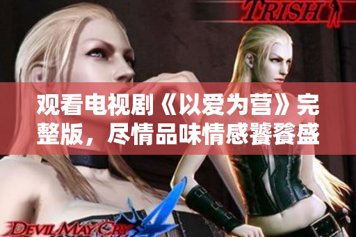 观看电视剧《以爱为营》完整版，尽情品味情感饕餮盛宴