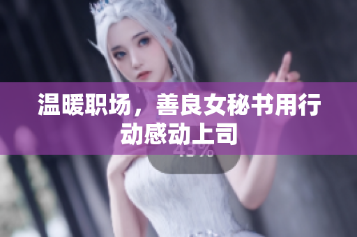 温暖职场，善良女秘书用行动感动上司