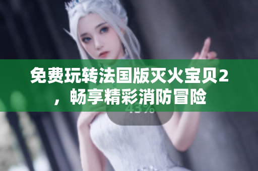 免费玩转法国版灭火宝贝2，畅享精彩消防冒险