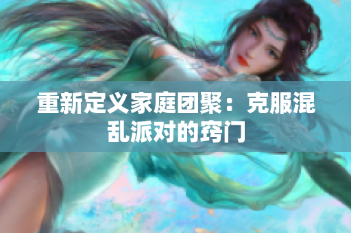 重新定义家庭团聚：克服混乱派对的窍门