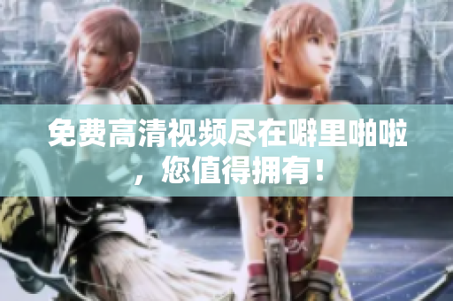 免费高清视频尽在噼里啪啦，您值得拥有！