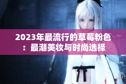2023年最流行的草莓粉色：最潮美妆与时尚选择