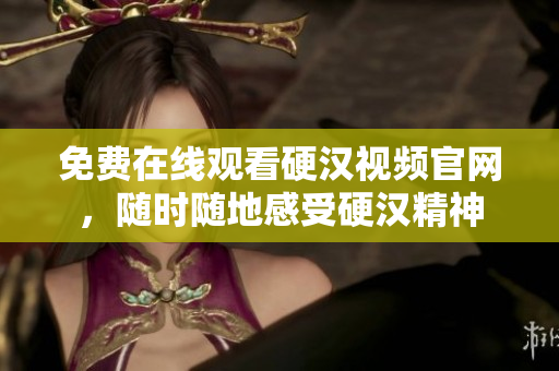 免费在线观看硬汉视频官网，随时随地感受硬汉精神
