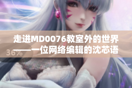 走进MD0076教室外的世界——一位网络编辑的沈芯语老师家访笔记