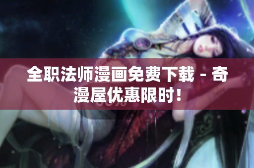 全职法师漫画免费下载 - 奇漫屋优惠限时！