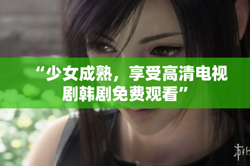 “少女成熟，享受高清电视剧韩剧免费观看”