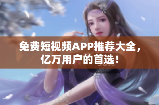 免费短视频APP推荐大全，亿万用户的首选！