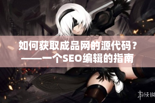 如何获取成品网的源代码？——一个SEO编辑的指南