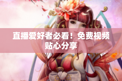 直播爱好者必看！免费视频贴心分享