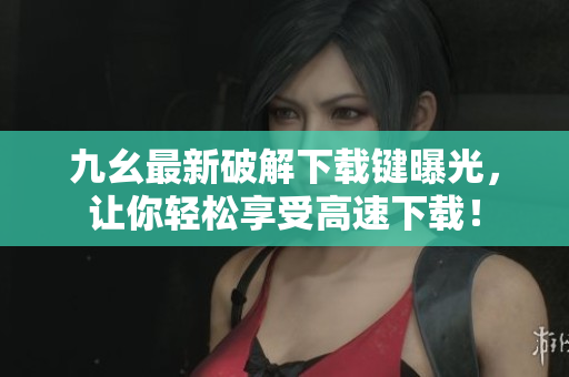 九幺最新破解下载键曝光，让你轻松享受高速下载！