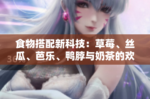 食物搭配新科技：草莓、丝瓜、芭乐、鸭脖与奶茶的欢乐时光！