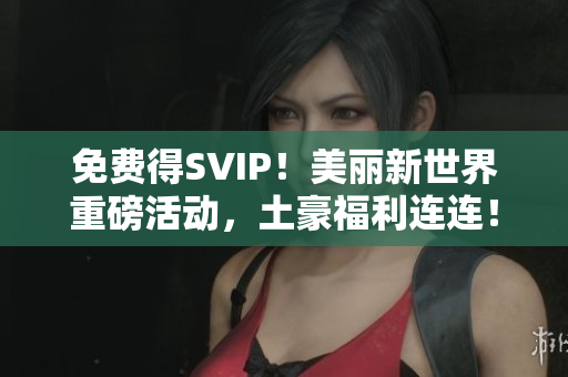 免费得SVIP！美丽新世界重磅活动，土豪福利连连！