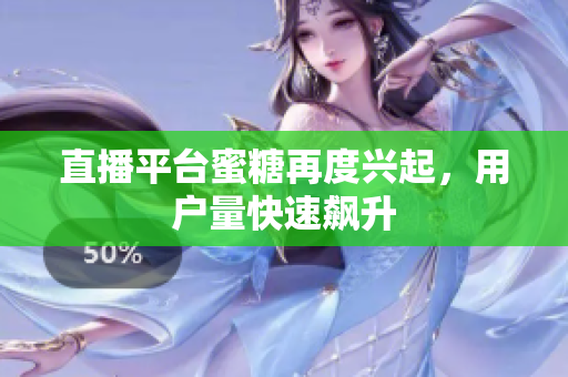 直播平台蜜糖再度兴起，用户量快速飙升