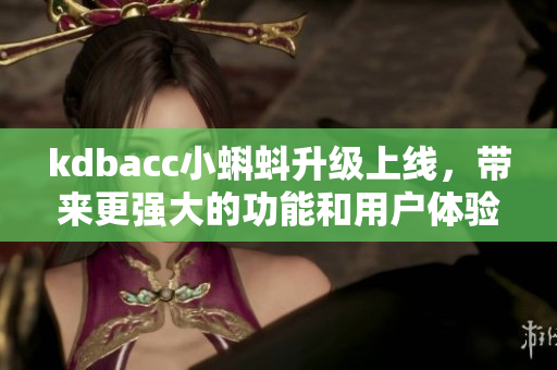 kdbacc小蝌蚪升级上线，带来更强大的功能和用户体验