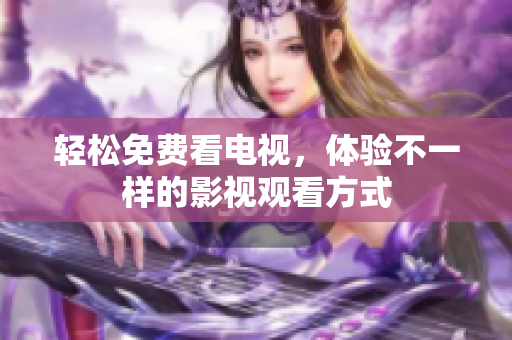 轻松免费看电视，体验不一样的影视观看方式