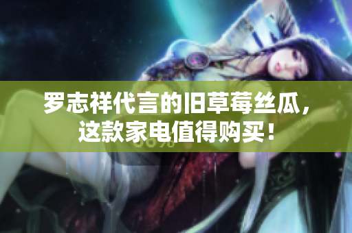 罗志祥代言的旧草莓丝瓜，这款家电值得购买！