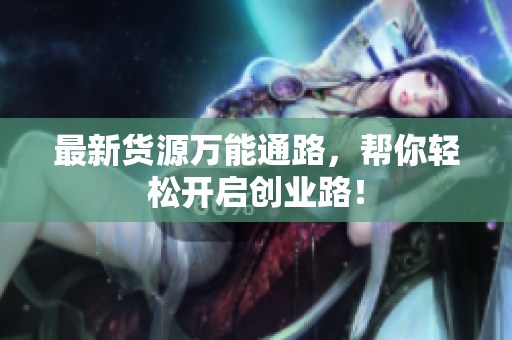 最新货源万能通路，帮你轻松开启创业路！