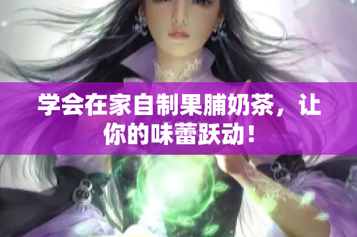 学会在家自制果脯奶茶，让你的味蕾跃动！