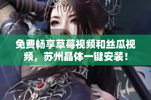 免费畅享草莓视频和丝瓜视频，苏州晶体一键安装！