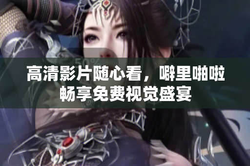 高清影片随心看，噼里啪啦畅享免费视觉盛宴