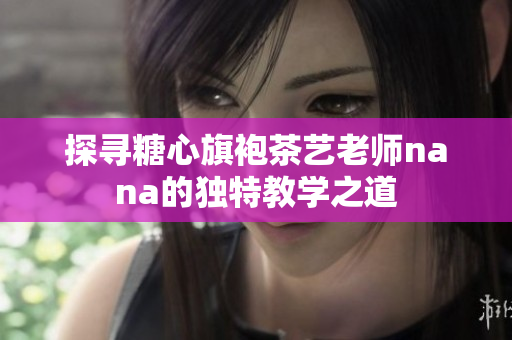 探寻糖心旗袍茶艺老师nana的独特教学之道