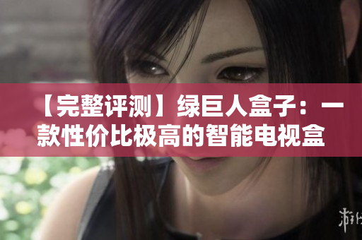 【完整评测】绿巨人盒子：一款性价比极高的智能电视盒子