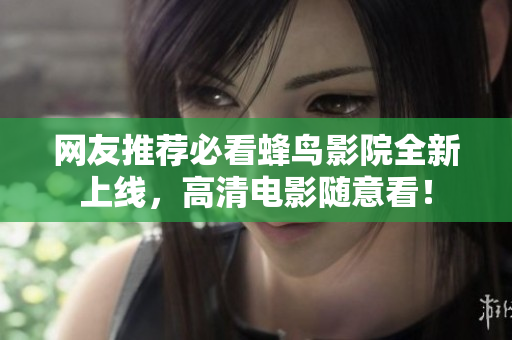 网友推荐必看蜂鸟影院全新上线，高清电影随意看！