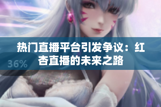 热门直播平台引发争议：红杏直播的未来之路