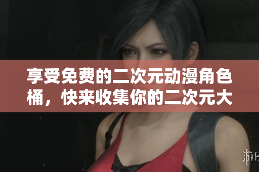 享受免费的二次元动漫角色桶，快来收集你的二次元大军！