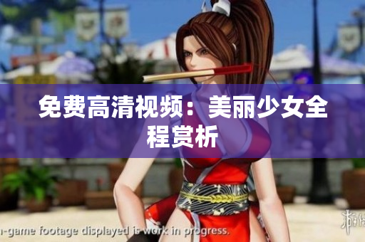 免费高清视频：美丽少女全程赏析