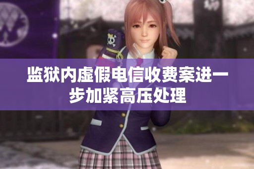 监狱内虚假电信收费案进一步加紧高压处理