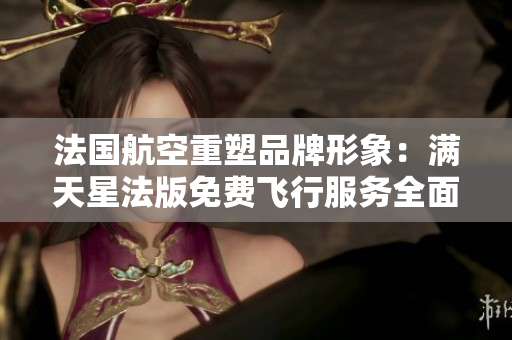 法国航空重塑品牌形象：满天星法版免费飞行服务全面升级