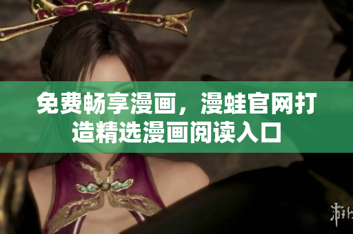 免费畅享漫画，漫蛙官网打造精选漫画阅读入口