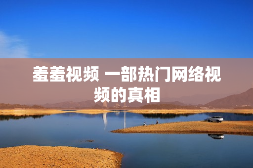 羞羞视频 一部热门网络视频的真相