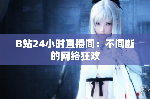 B站24小时直播间：不间断的网络狂欢