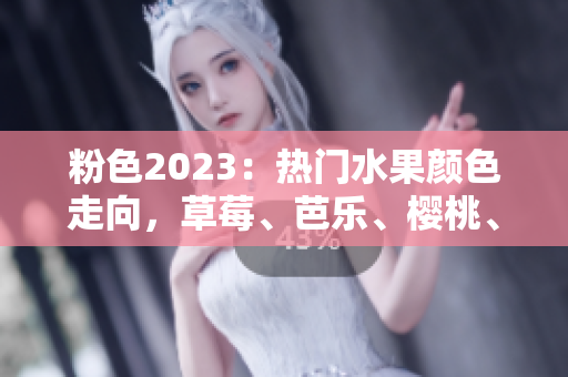 粉色2023：热门水果颜色走向，草莓、芭乐、樱桃、秋葵、绿巨人皆有涉猎