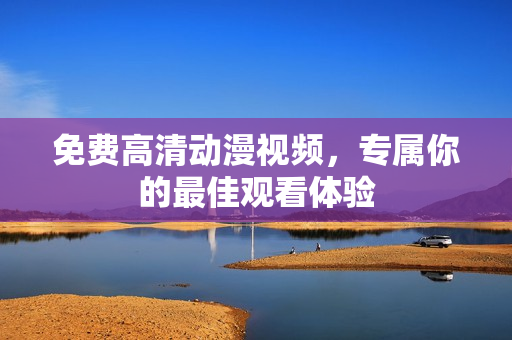 免费高清动漫视频，专属你的最佳观看体验