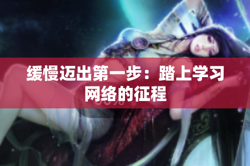 缓慢迈出第一步：踏上学习网络的征程