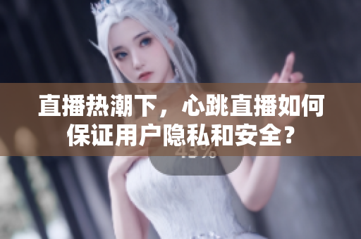 直播热潮下，心跳直播如何保证用户隐私和安全？