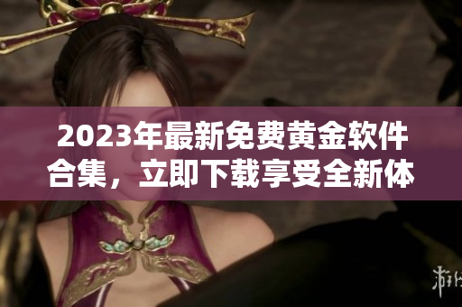 2023年最新免费黄金软件合集，立即下载享受全新体验！