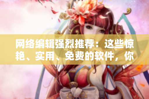 网络编辑强烈推荐：这些惊艳、实用、免费的软件，你都没有用过？！