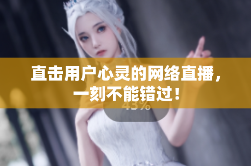 直击用户心灵的网络直播，一刻不能错过！
