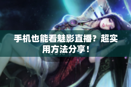 手机也能看魅影直播？超实用方法分享！
